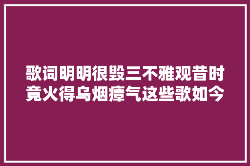 歌词明明很毁三不雅观昔时竟火得乌烟瘴气这些歌如今越听越纰谬劲