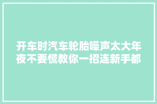 开车时汽车轮胎噪声太大年夜不要慌教你一招连新手都能解决