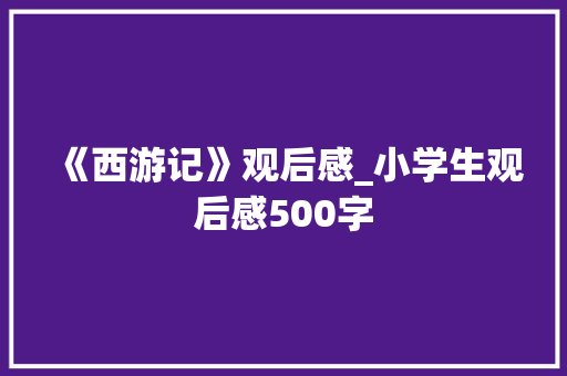 《西游记》观后感_小学生观后感500字