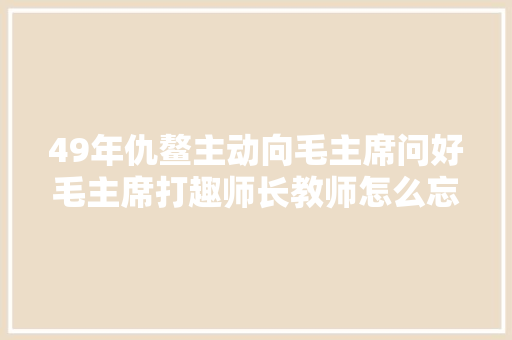 49年仇鳌主动向毛主席问好毛主席打趣师长教师怎么忘了我的名字