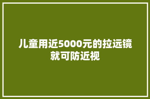 儿童用近5000元的拉远镜就可防近视