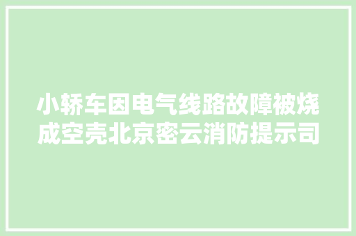 小轿车因电气线路故障被烧成空壳北京密云消防提示司机按期检查