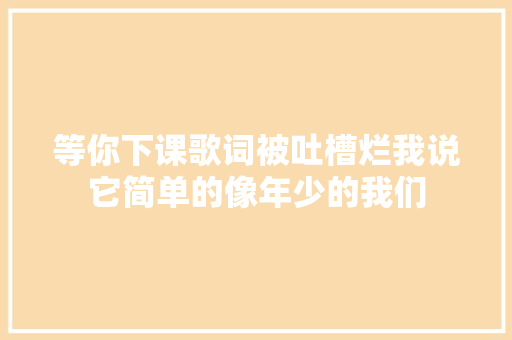 等你下课歌词被吐槽烂我说它简单的像年少的我们