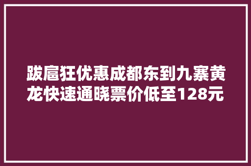 跋扈狂优惠成都东到九寨黄龙快速通晓票价低至128元