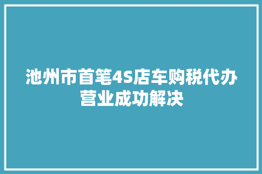 池州市首笔4S店车购税代办营业成功解决