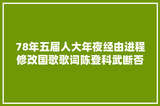 78年五届人大年夜经由进程修改国歌歌词陈登科武断否决新歌词缺乏激情