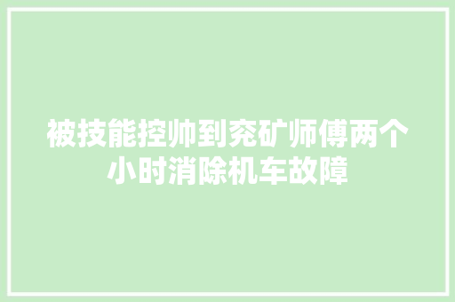 被技能控帅到兖矿师傅两个小时消除机车故障