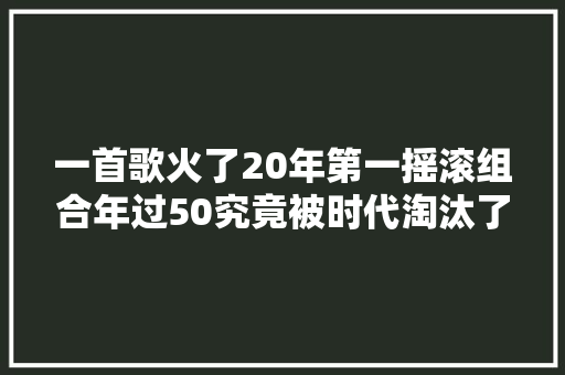 一首歌火了20年第一摇滚组合年过50究竟被时代淘汰了