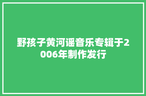 野孩子黄河谣音乐专辑于2006年制作发行