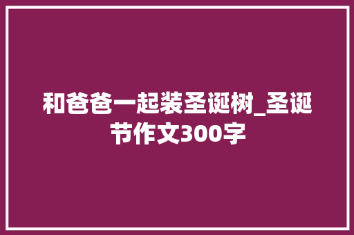 和爸爸一起装圣诞树_圣诞节作文300字