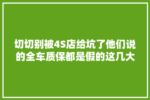 切切别被4S店给坑了他们说的全车质保都是假的这几大年夜件就不管