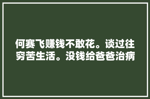 何赛飞赚钱不敢花。谈过往穷苦生活。没钱给爸爸治病。