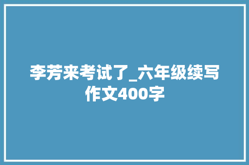 李芳来考试了_六年级续写作文400字