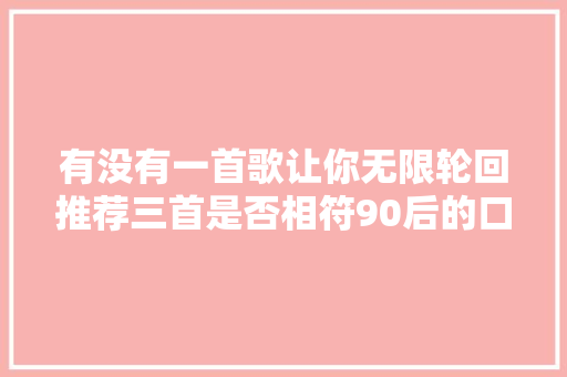 有没有一首歌让你无限轮回推荐三首是否相符90后的口味