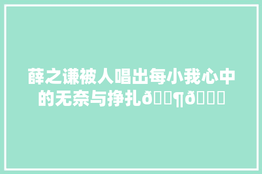 薛之谦被人唱出每小我心中的无奈与挣扎🎶💔