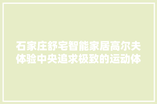 石家庄舒宅智能家居高尔夫体验中央追求极致的运动体验
