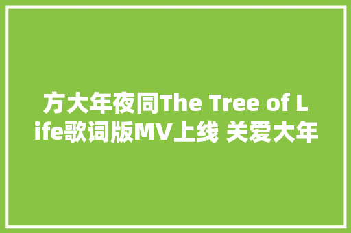 方大年夜同The Tree of Life歌词版MV上线 关爱大年夜自然