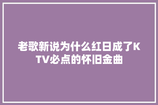 老歌新说为什么红日成了KTV必点的怀旧金曲