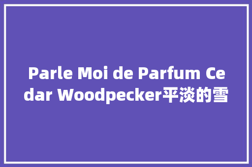 Parle Moi de Parfum Cedar Woodpecker平淡的雪松鸢尾