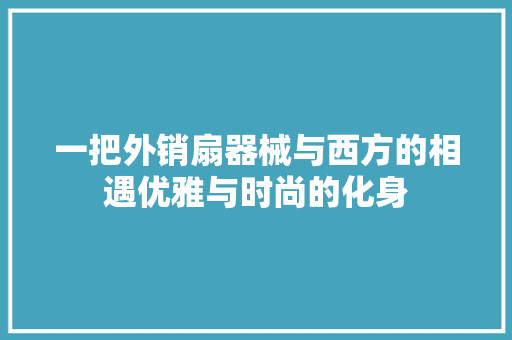 一把外销扇器械与西方的相遇优雅与时尚的化身