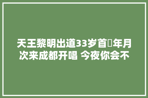 天王黎明出道33岁首年月次来成都开唱 今夜你会不会来