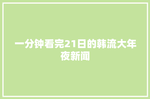 一分钟看完21日的韩流大年夜新闻