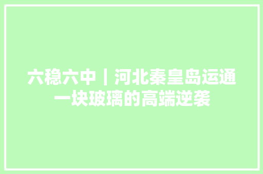 六稳六中｜河北秦皇岛运通一块玻璃的高端逆袭
