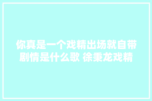 你真是一个戏精出场就自带剧情是什么歌 徐秉龙戏精完整歌词介绍
