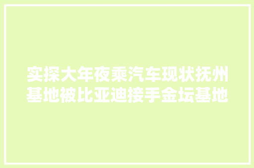实探大年夜乘汽车现状抚州基地被比亚迪接手金坛基地被牛创租用破产重组已进入倒计时
