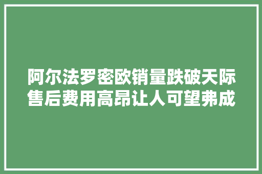 阿尔法罗密欧销量跌破天际售后费用高昂让人可望弗成即