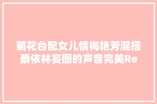 菊花台配女儿情梅艳芳混搭蔡依林妄图的声音完美Remix太爽