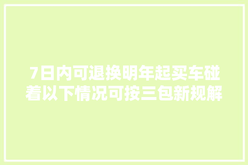 7日内可退换明年起买车碰着以下情况可按三包新规解决