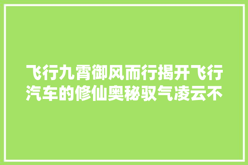 飞行九霄御风而行揭开飞行汽车的修仙奥秘驭气凌云不是幻想