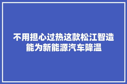 不用担心过热这款松江智造能为新能源汽车降温