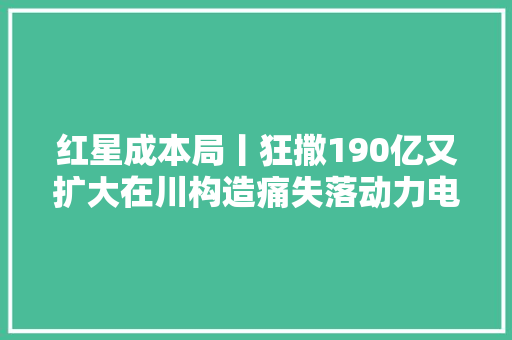 红星成本局丨狂撒190亿又扩大在川构造痛失落动力电池一哥的宁德时代若何扳回一城