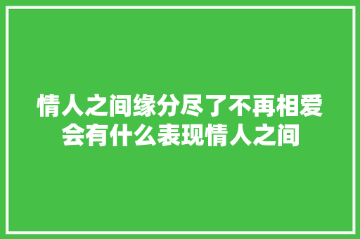 情人之间缘分尽了不再相爱会有什么表现情人之间