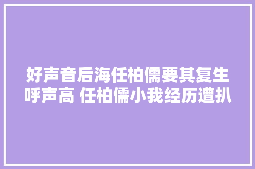 好声音后海任柏儒要其复生呼声高 任柏儒小我经历遭扒内容丰硕