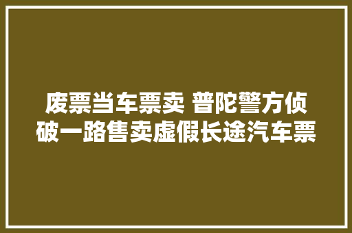 废票当车票卖 普陀警方侦破一路售卖虚假长途汽车票案