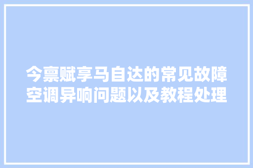 今禀赋享马自达的常见故障空调异响问题以及教程处理对你 汽车知识