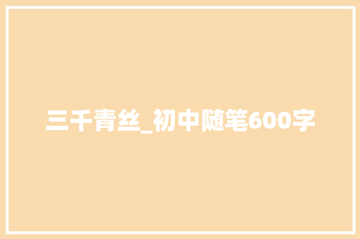 三千青丝_初中随笔600字 知识百科