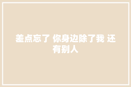 差点忘了 你身边除了我 还有别人