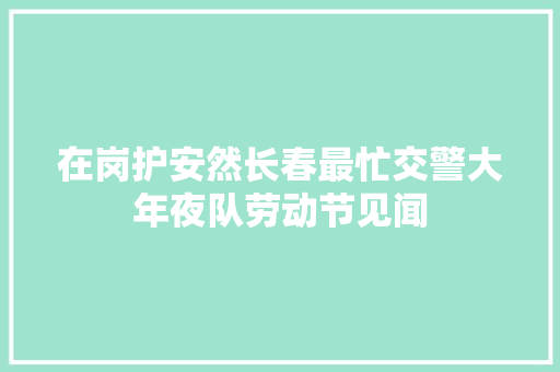 在岗护安然长春最忙交警大年夜队劳动节见闻