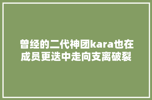 曾经的二代神团kara也在成员更迭中走向支离破裂