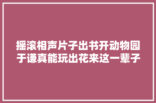 摇滚相声片子出书开动物园于谦真能玩出花来这一辈子值