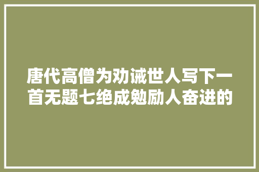 唐代高僧为劝诫世人写下一首无题七绝成勉励人奋进的千古名篇
