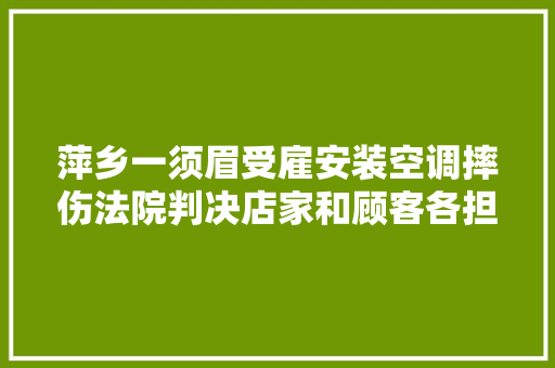 萍乡一须眉受雇安装空调摔伤法院判决店家和顾客各担责30