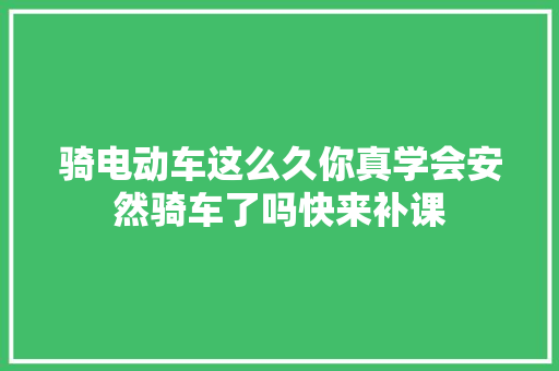 骑电动车这么久你真学会安然骑车了吗快来补课