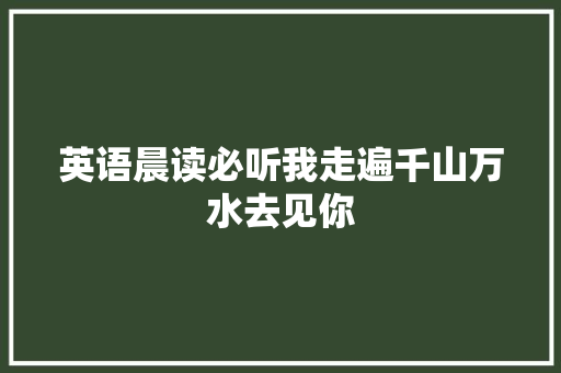 英语晨读必听我走遍千山万水去见你