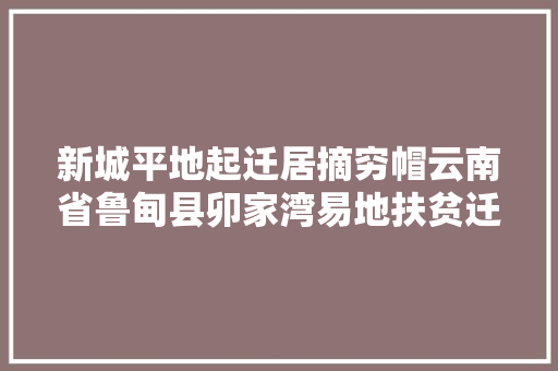 新城平地起迁居摘穷帽云南省鲁甸县卯家湾易地扶贫迁居见闻