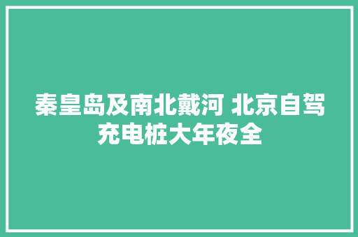 秦皇岛及南北戴河 北京自驾充电桩大年夜全